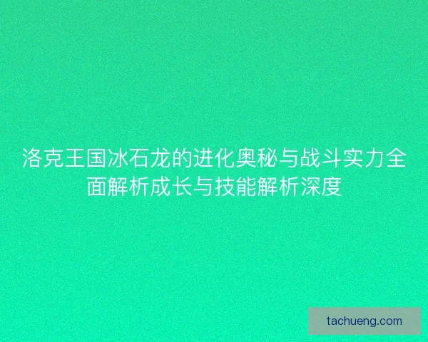 洛克王国冰石龙的进化奥秘与战斗实力全面解析成长与技能解析深度