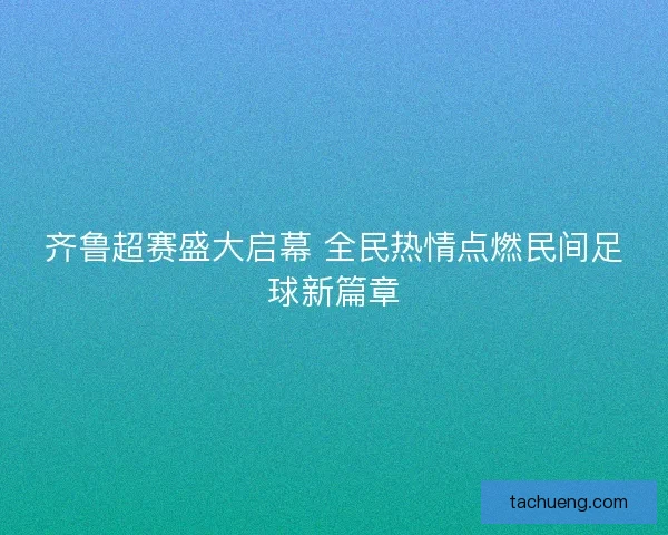 齐鲁超赛盛大启幕 全民热情点燃民间足球新篇章