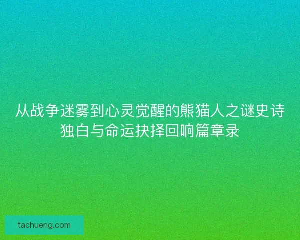 从战争迷雾到心灵觉醒的熊猫人之谜史诗独白与命运抉择回响篇章录